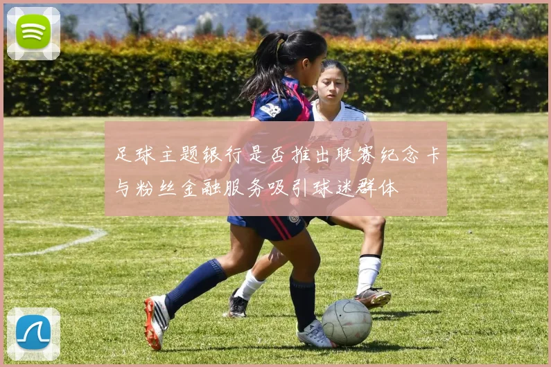 足球主题银行是否推出联赛纪念卡与粉丝金融服务吸引球迷群体